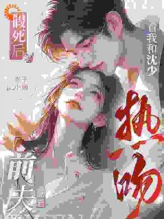 【抖音】假死后，前夫跪着看我和沈少热吻全文阅读-暗夜阅读网