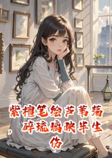 抖音完结紫檀笔绘芦苇荡，碎琉璃映半生伤苏晚沈知言(全文在线阅读)
