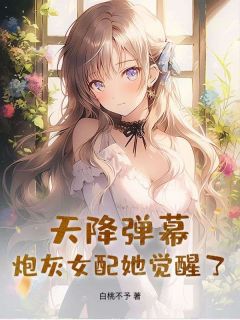 【天降弹幕，炮灰女配她觉醒了！】小说在线阅读-天降弹幕，炮灰女配她觉醒了！免费版目录阅读全文