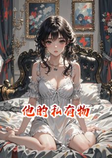 他的私有物最新章节免费阅读by檐下寄信人无广告小说