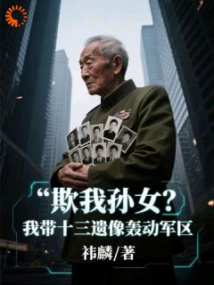 欺我孙女？我带十三遗像轰动军区叶渊晓楠免费阅读-欺我孙女？我带十三遗像轰动军区祎麟小说