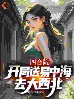 主角张安平易中海小说完整版最新章节-四合院：：开局送易中海去大西北免费阅读全文