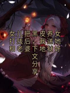女儿把黑皮养女打残后，我送她和老婆下地狱好文分享小说(完整版)-江若柠江书禾章节阅读