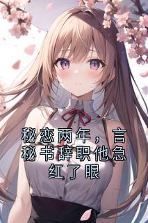 秘恋两年，言秘书辞职他急红了眼小说言若许少禹最新章节阅读