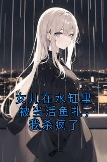 热文女儿在水缸里被当活鱼扎，我杀疯了小说-主角乔明远许清浅全文在线阅读