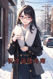 祝汐谣陆舟南[抖音]小说-祝汐谣陆舟南无删减阅读-暗夜阅读网