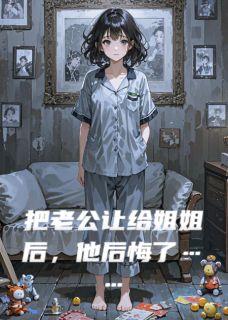 把老公让给姐姐后，他后悔了小说在线阅读，主角秦逸沈星语沈星然精彩段落最新篇
