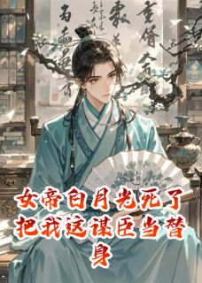 女帝白月光死了把我这谋臣当替身最新章节免费阅读by华仔来了无广告小说
