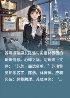 苏璃陈浩林薇薇小说<闺蜜撬男友？他俩简历在我公司>全文在线阅读