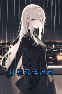 主角是林初霁傅迟阙的小说林初霁傅迟阙最完整版热门连载