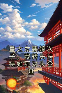 精品小说皇太女要嫁次子，我转头扶持她死对头登基全文目录畅读