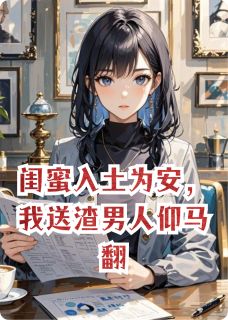 闺蜜入土为安，我送渣男人仰马翻知乎小说最新章节阅读