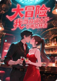 良心推荐大冒险！我当众逼太子爷喝交杯酒小说试读