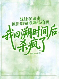 最完整版妹妹在鬼市被折磨做成刺花拍卖，我回溯时间后杀疯了热门连载小说