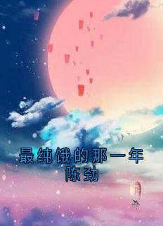 最纯饿的那一年陈劲薛烟烟陈劲全本小说（最纯饿的那一年陈劲）全章节小说目录阅读