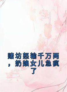 快手赌坊怒输千万两，奶娘女儿急疯了小说全本章节大结局