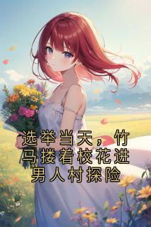 热门推荐选举当天，竹马搂着校花进男人村探险by神秘人小说正版在线
