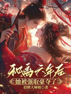 和离六年后，她被强取豪夺了全本小说（和离六年后，她被强取豪夺了）全文阅读