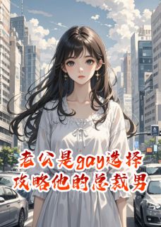 老公是gay选择攻略他的总裁男友小说_老公是gay选择攻略他的总裁男友小说结局阅读