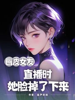 独家画皮女友，直播时她脸掉了下来全本大结局小说阅读