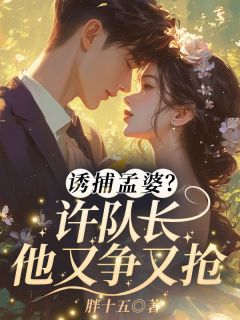 诱捕孟婆？许队长他又争又抢全本小说（诱捕孟婆？许队长他又争又抢）全文阅读