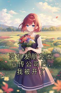 精选好书没有发朋友圈宣传公司后，我被开了无删减版全文在线