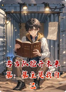 精彩小说陈思远林清雪周文轩考古队挖开未来墓：墓主是我自己全文目录畅读