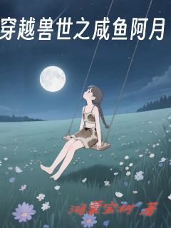 穿越兽世之咸鱼阿月小说_穿越兽世之咸鱼阿月小说结局阅读