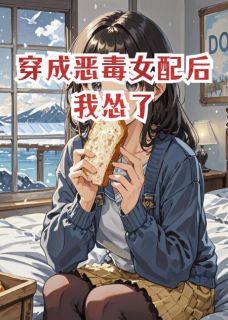 （好书推荐）穿成恶毒女配后我怂了小说最新章节小说全文阅读