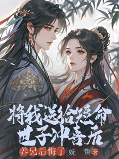 抖音爆款将我送给短命世子冲喜后，养兄后悔了小说免费阅读