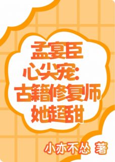 孟宴臣心尖宠：古籍修复师她超甜精彩章节-孟宴臣心尖宠：古籍修复师她超甜免费阅读全文