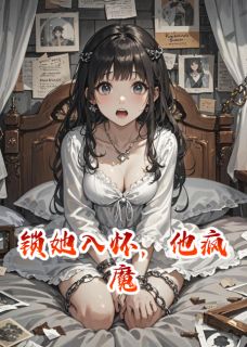 锁她入怀，他疯魔by檐下寄信人小说完结版在线阅读-暗夜阅读网