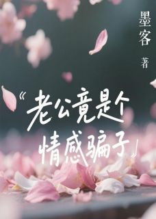 热门推荐老公竟是个情感骗子by墨客小说正版在线