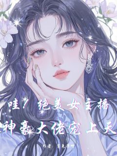 哇!绝美女主播,神豪大佬宠上天小说免费版阅读抖音热文