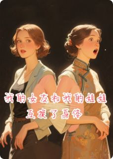 免费完结小说我的女友和我的姐姐互换了身体江妍江昊苏芷宁无弹窗免费阅读-暗夜阅读网