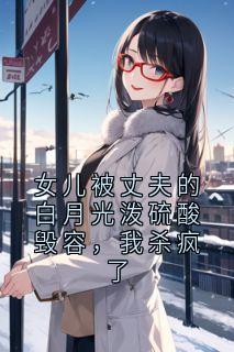 私藏读物女儿被丈夫的白月光泼硫酸毁容，我杀疯了卫姝裴青砚完结版免费阅读