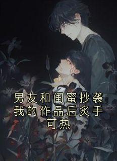 小说男友和闺蜜抄袭我的作品后炙手可热主角为孟薇薇秦若若免费阅读