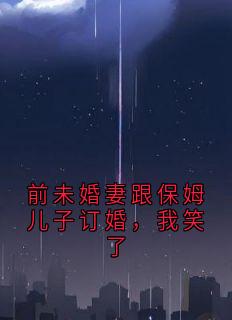 前未婚妻跟保姆儿子订婚，我笑了(侠名小说)小说最新章节