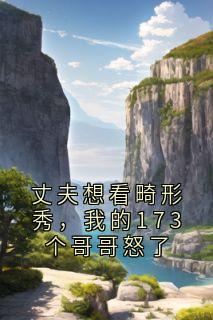 丈夫想看畸形秀,我的173个哥哥怒了小说免费版阅读抖音热文