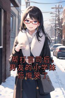热门小说帮打官司后，男友的小学妹后悔哭了完整版全文阅读