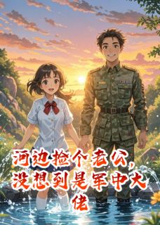 精彩小说顾淮安王大柱赵秀娥河边捡个老公，没想到是军中大佬全文目录畅读