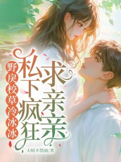 抖音完结野戾校草冷冰冰，私下疯狂求亲亲莫筱玥周予安(全文在线阅读)