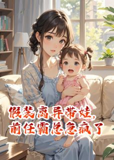 假装离异带娃，前任霸总急疯了最新章节免费阅读by北潇潇潇潇无广告小说