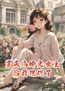 穿成病娇文女主后我摆烂了全本小说（穿成病娇文女主后我摆烂了）全文阅读