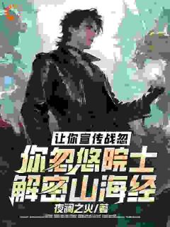 【让你宣传战忽，你忽悠院士解密山海经】小说在线阅读-让你宣传战忽，你忽悠院士解密山海经免费版目录阅读全文