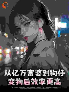 全章节小说从亿万富婆到狗仔，变狗后效率更高隐星光最新阅读