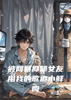 被网暴抑郁女友用我的歌追小鲜肉by雨神写书