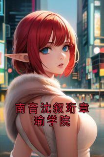 南音沈叙珩章瑜学院小说(完结)-南音沈叙珩无删减阅读-暗夜阅读网