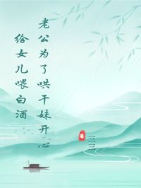 熬夜也要看完的老公为了哄干妹开心给女儿喂白酒小说推荐