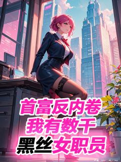 好书推荐总裁反内卷，我有数千黑丝女职员东阳巩静茹全文在线阅读